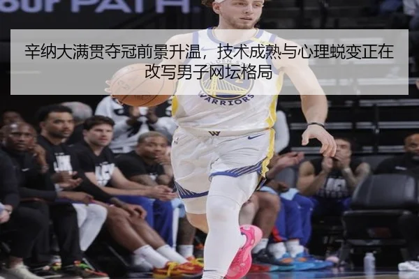 辛纳大满贯夺冠前景升温，技术成熟与心理蜕变正在改写男子网坛格局