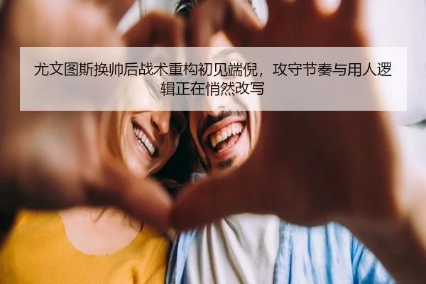 尤文图斯换帅后战术重构初见端倪，攻守节奏与用人逻辑正在悄然改写