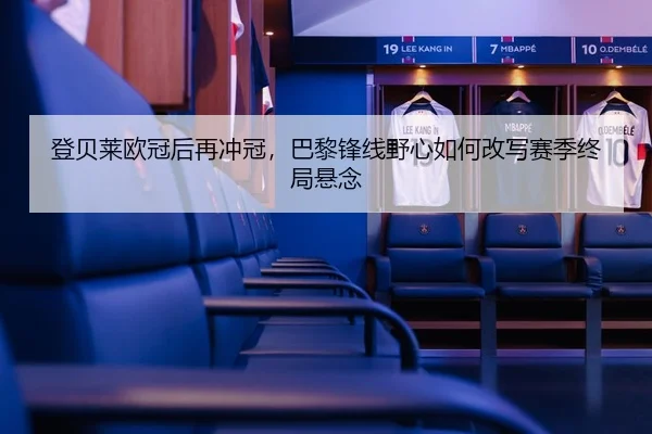 登贝莱欧冠后再冲冠，巴黎锋线野心如何改写赛季终局悬念